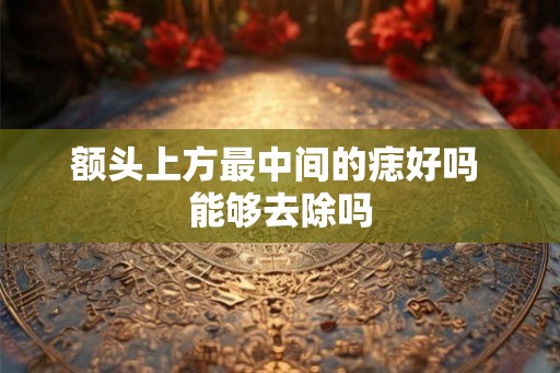 额头上方最中间的痣好吗 能够去除吗