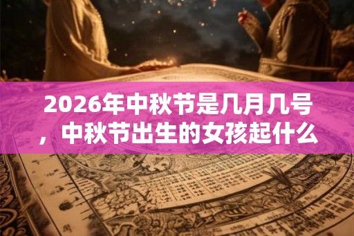 2026年中秋节是几月几号,中秋节出生的女孩起什么名字合适 2026年中秋节是几月几号,中秋节出生的女孩起什么名字合适