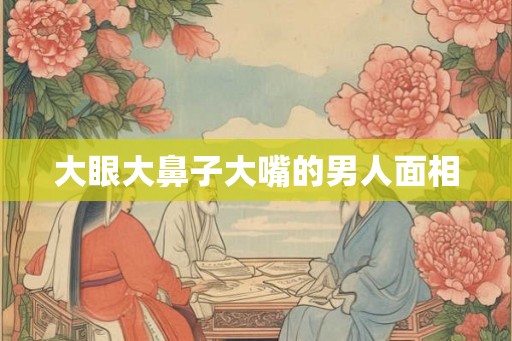 大眼大鼻子大嘴的男人面相