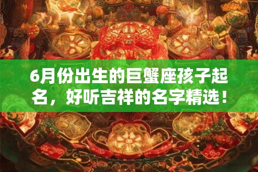 6月份出生的巨蟹座孩子起名,好听吉祥的名字精选! 6月份出生的巨蟹座孩子起名,好听吉祥的名字精选!