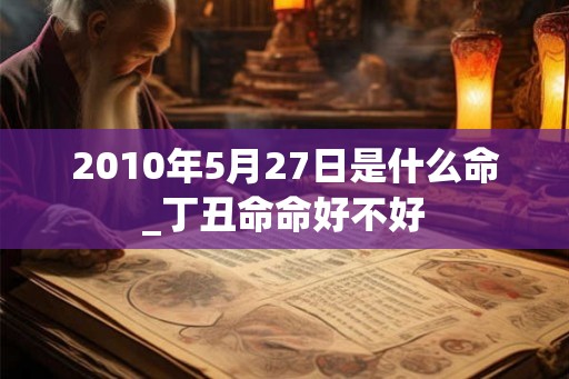 2010年5月27日是什么命_丁丑命命好不好