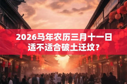 2026马年农历三月十一日适不适合破土迁坟？