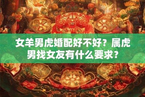 女羊男虎婚配好不好？属虎男找女友有什么要求？