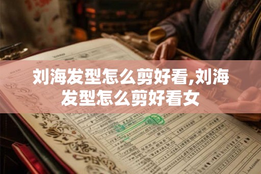 刘海发型怎么剪好看,刘海发型怎么剪好看女