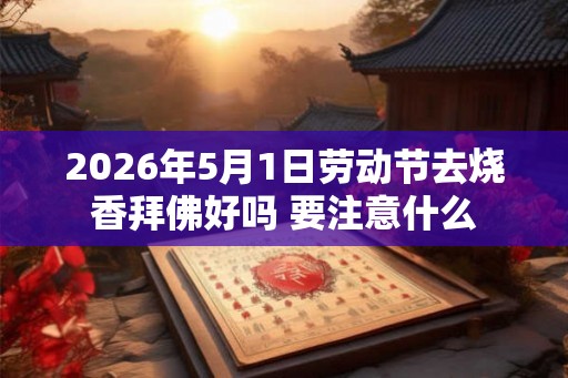 2026年5月1日劳动节去烧香拜佛好吗 要注意什么 2026年5月1日劳动节去烧香拜佛好吗 要注意什么