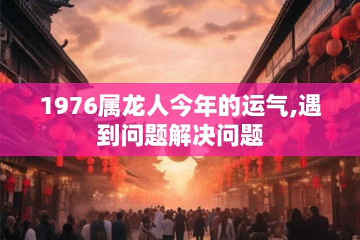1976属龙人今年的运气,遇到问题解决问题