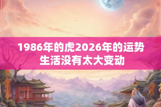 1986年的虎2026年的运势 生活没有太大变动