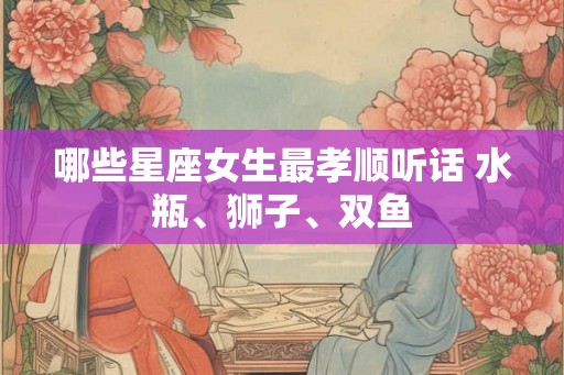 哪些星座女生最孝顺听话 水瓶、狮子、双鱼