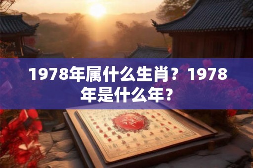 1978年属什么生肖?1978年是什么年? 1978年属什么生肖?1978年是什么年?