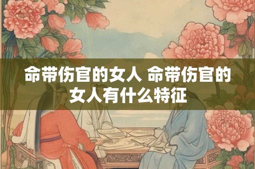 命带伤官的女人 命带伤官的女人有什么特征