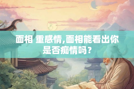 面相 重感情,面相能看出你是否痴情吗？
