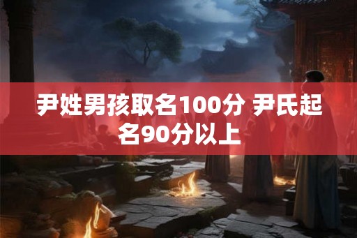 尹姓男孩取名100分 尹氏起名90分以上