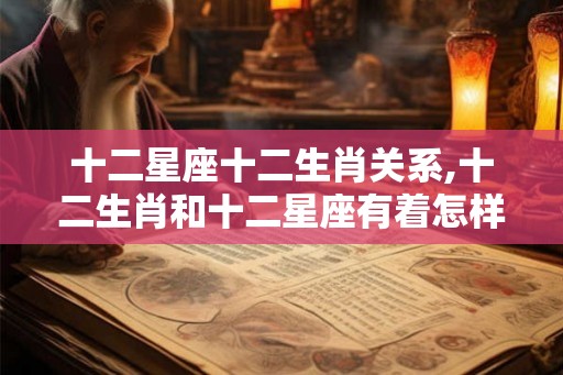 十二星座十二生肖关系,十二生肖和十二星座有着怎样的关系