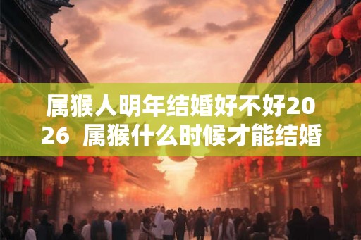 属猴人明年结婚好不好2026 属猴什么时候才能结婚 属猴人明年结婚好不好2026 属猴什么时候才能结婚