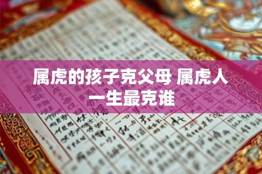 属虎的孩子克父母 属虎人一生最克谁