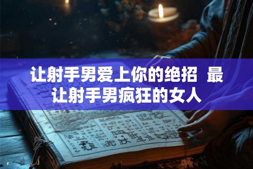 让射手男爱上你的绝招  最让射手男疯狂的女人