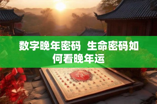 数字晚年密码 生命密码如何看晚年运 数字晚年密码 生命密码如何看晚年运