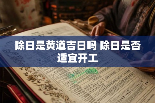 除日是黄道吉日吗 除日是否适宜开工