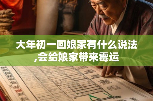 大年初一回娘家有什么说法,会给娘家带来霉运 大年初一回娘家有什么说法,会给娘家带来霉运