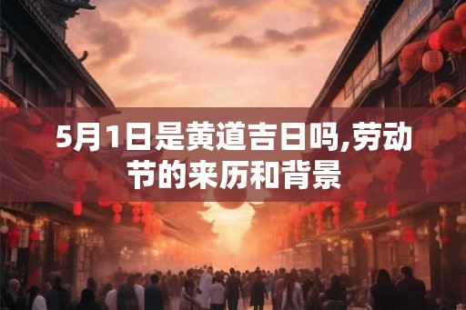 5月1日是黄道吉日吗,劳动节的来历和背景