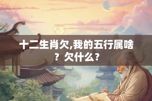 十二生肖欠,我的五行属啥?欠什么? 十二生肖欠,我的五行属啥?欠什么?