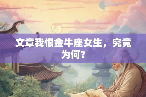 文章我恨金牛座女生，究竟为何？