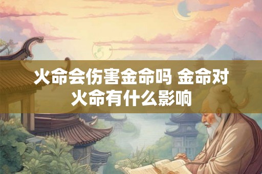 火命会伤害金命吗 金命对火命有什么影响