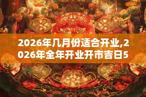 2026年几月份适合开业,2026年全年开业开市吉日51天