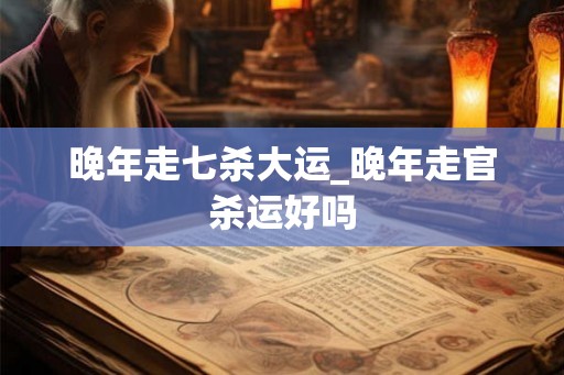晚年走七杀大运_晚年走官杀运好吗