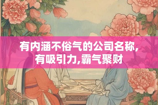 有内涵不俗气的公司名称,有吸引力,霸气聚财