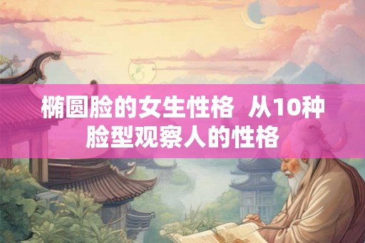 椭圆脸的女生性格 从10种脸型观察人的性格 椭圆脸的女生性格 从10种脸型观察人的性格