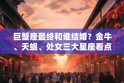 巨蟹座最终和谁结婚？金牛、天蝎、处女三大星座看点解析