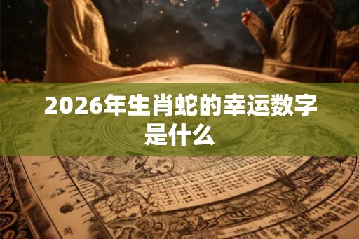 2026年生肖蛇的幸运数字是什么