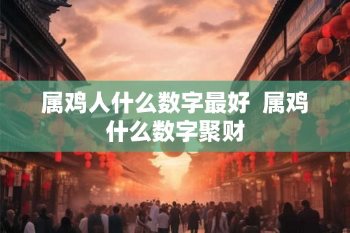 属鸡人什么数字最好  属鸡什么数字聚财