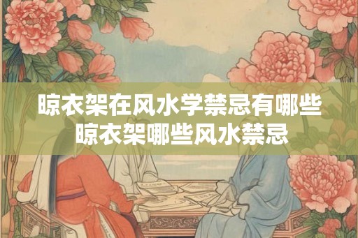 晾衣架在风水学禁忌有哪些 晾衣架哪些风水禁忌