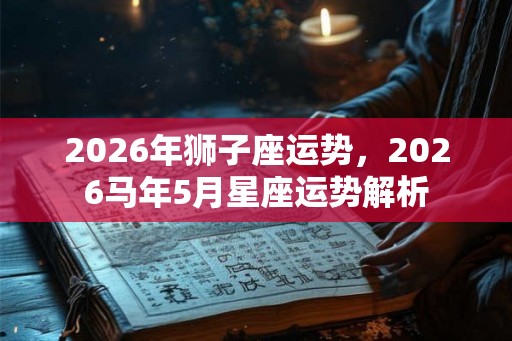 2026年狮子座运势,2026马年5月星座运势解析 2026年狮子座运势,2026马年5月星座运势解析