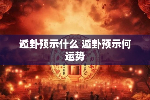 遁卦预示什么 遁卦预示何运势 遁卦预示什么 遁卦预示何运势
