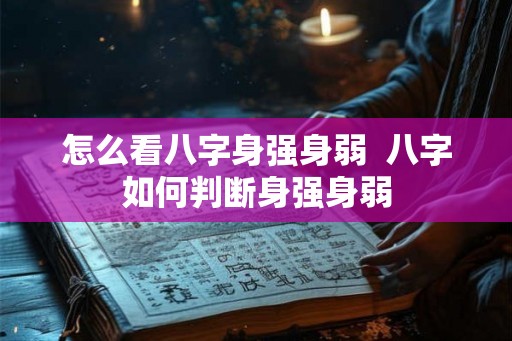 怎么看八字身强身弱  八字如何判断身强身弱