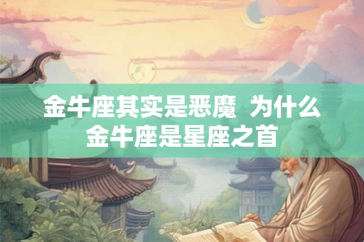 金牛座其实是恶魔  为什么金牛座是星座之首