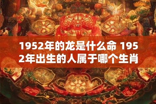 1952年的龙是什么命 1952年出生的人属于哪个生肖