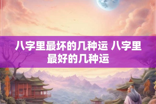 八字里最坏的几种运 八字里最好的几种运