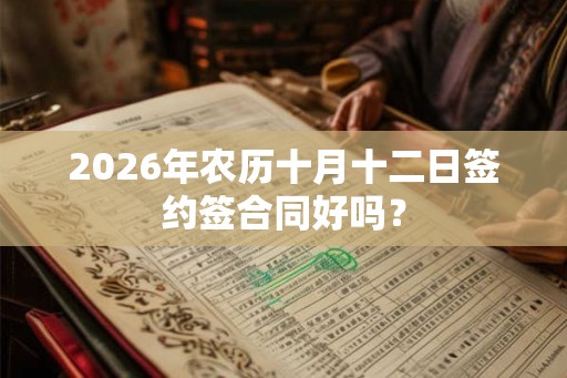 2026年农历十月十二日签约签合同好吗？