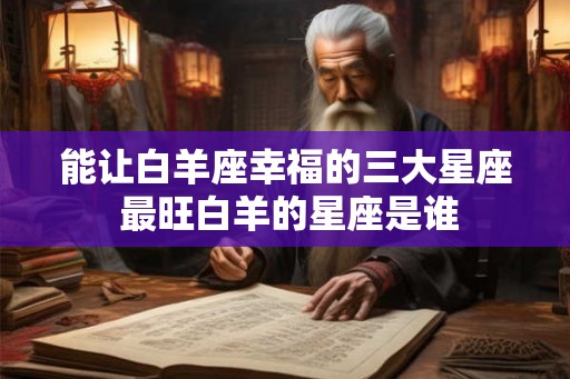 能让白羊座幸福的三大星座 最旺白羊的星座是谁