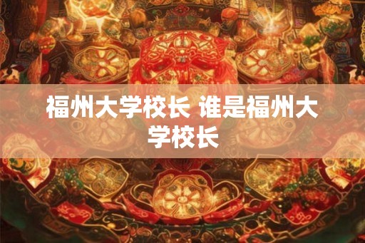 福州大学校长 谁是福州大学校长