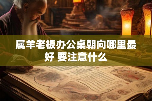 属羊老板办公桌朝向哪里最好 要注意什么