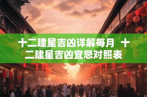 十二建星吉凶详解每月  十二建星吉凶宜忌对照表