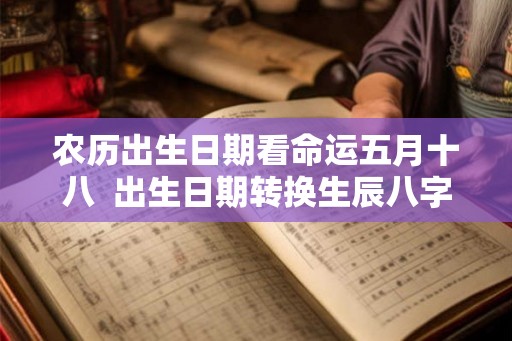 农历出生日期看命运五月十八  出生日期转换生辰八字