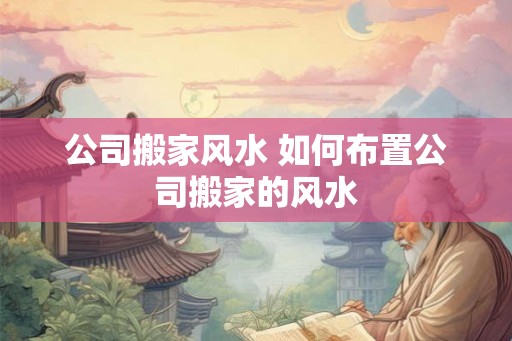 公司搬家风水 如何布置公司搬家的风水