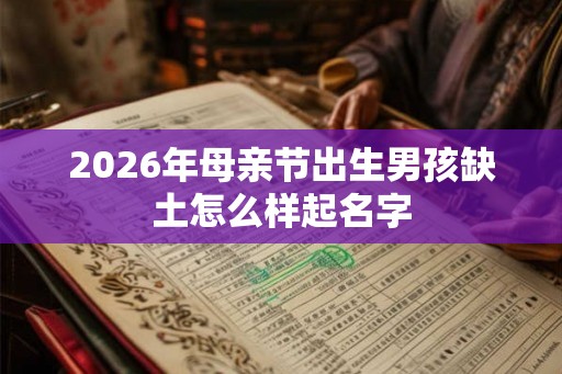 2026年母亲节出生男孩缺土怎么样起名字