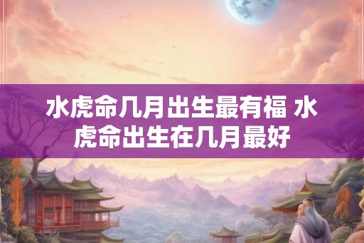水虎命几月出生最有福 水虎命出生在几月最好 水虎命几月出生最有福 水虎命出生在几月最好